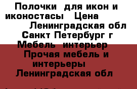 Полочки  для икон и иконостасы › Цена ­ 250---1000 - Ленинградская обл., Санкт-Петербург г. Мебель, интерьер » Прочая мебель и интерьеры   . Ленинградская обл.